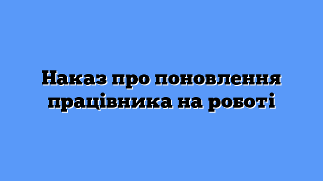 Наказ про поновлення працівника на роботі