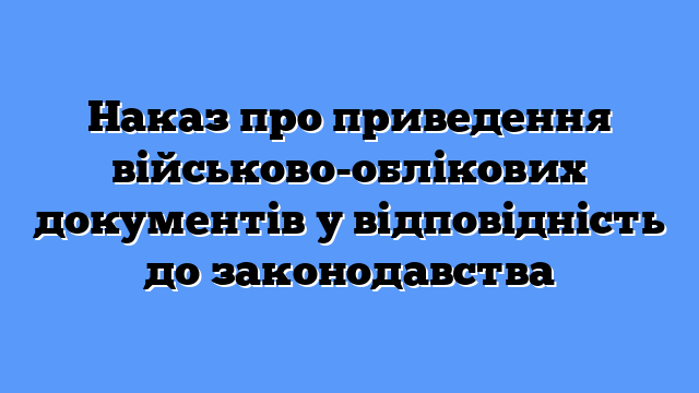 Наказ про приведення військово-облікових документів у відповідність до законодавства