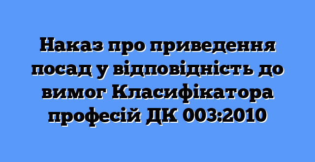 Наказ про приведення посад у відповідність до вимог Класифікатора професій ДК 003:2010