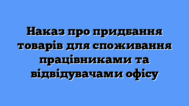 Наказ про придбання товарів для споживання працівниками та відвідувачами офісу
