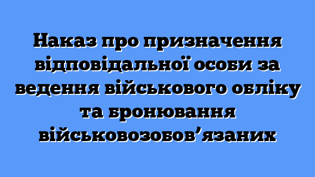 Наказ про призначення відповідальної особи за ведення військового обліку та бронювання військовозобов’язаних