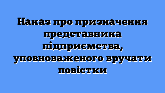 Наказ про призначення представника підприємства, уповноваженого вручати повістки