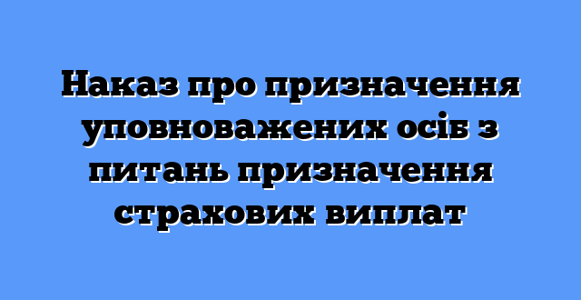 Наказ про призначення уповноважених осіб з питань призначення страхових виплат