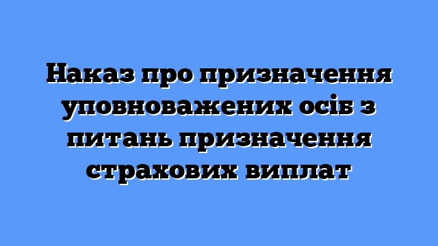 Наказ про призначення уповноважених осіб з питань призначення страхових виплат