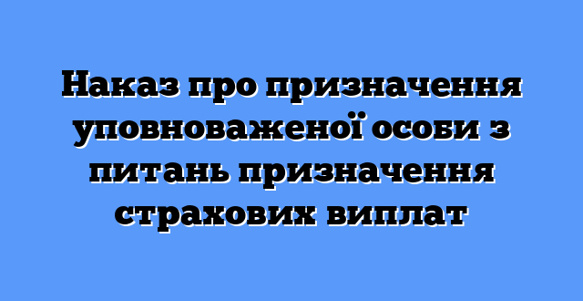 Наказ про призначення уповноваженої особи з питань призначення страхових виплат