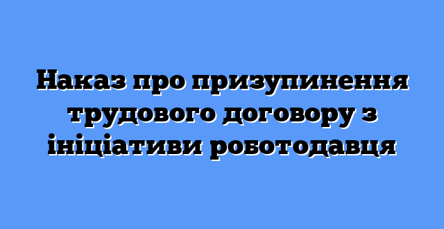 Наказ про призупинення трудового договору з ініціативи роботодавця