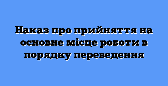 Наказ про прийняття на основне місце роботи в порядку переведення