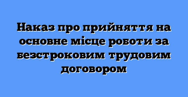Наказ про прийняття на основне місце роботи за безстроковим трудовим договором