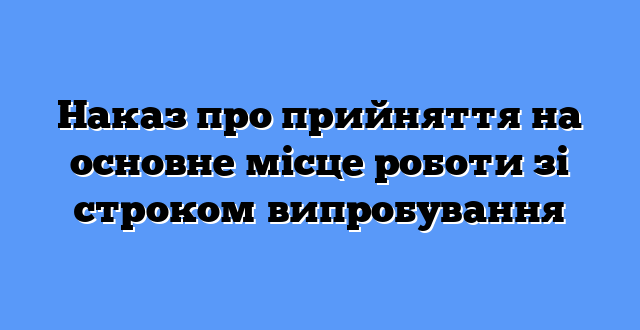 Наказ про прийняття на основне місце роботи зі строком випробування