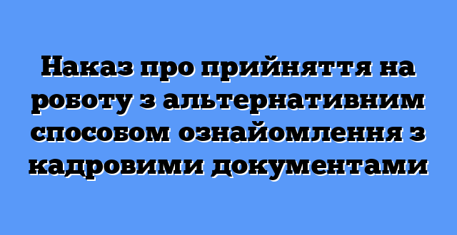 Наказ про прийняття на роботу з альтернативним способом ознайомлення з кадровими документами
