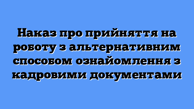 Наказ про прийняття на роботу з альтернативним способом ознайомлення з кадровими документами