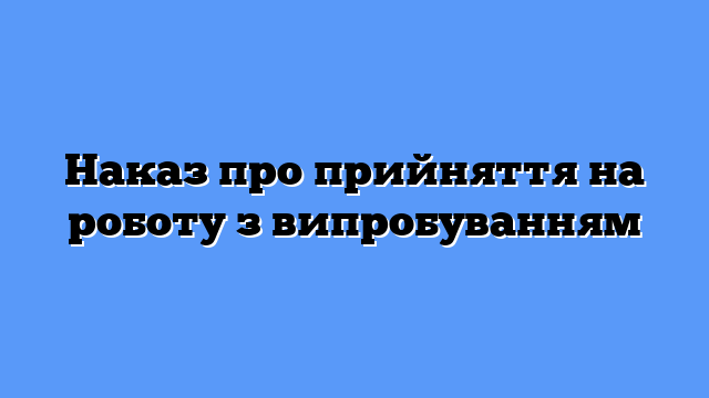 Наказ про прийняття на роботу з випробуванням