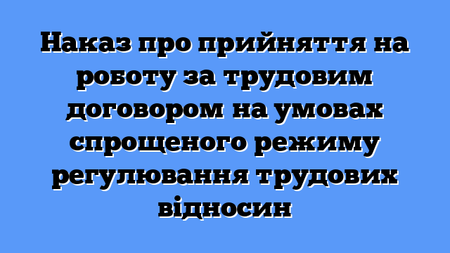 Наказ про прийняття на роботу за трудовим договором на умовах спрощеного режиму регулювання трудових відносин