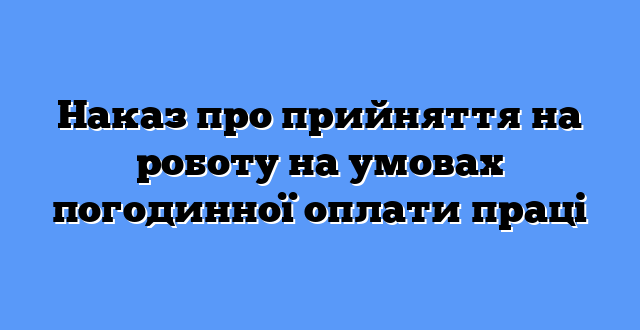 Наказ про прийняття на роботу на умовах погодинної оплати праці
