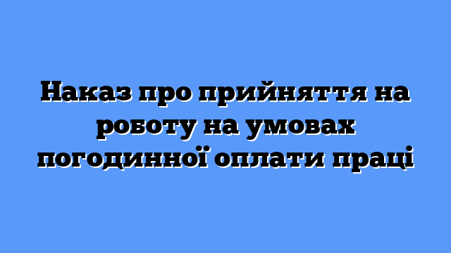 Наказ про прийняття на роботу на умовах погодинної оплати праці