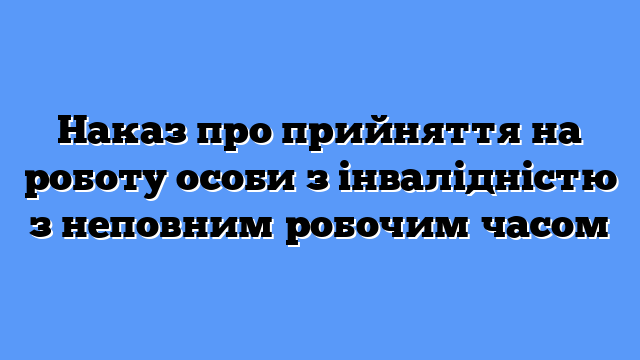 Наказ про прийняття на роботу особи з інвалідністю з неповним робочим часом