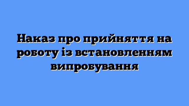 Наказ про прийняття на роботу із встановленням випробування