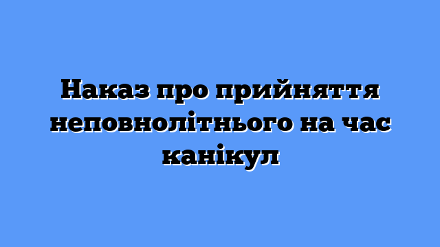Наказ про прийняття неповнолітнього на час канікул
