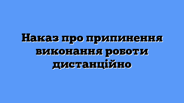 Наказ про припинення виконання роботи дистанційно