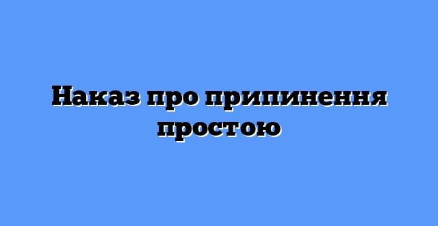 Наказ про припинення простою