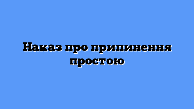 Наказ про припинення простою