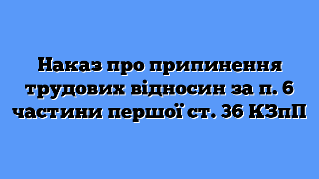 Наказ про припинення трудових відносин за п. 6 частини першої ст. 36 КЗпП