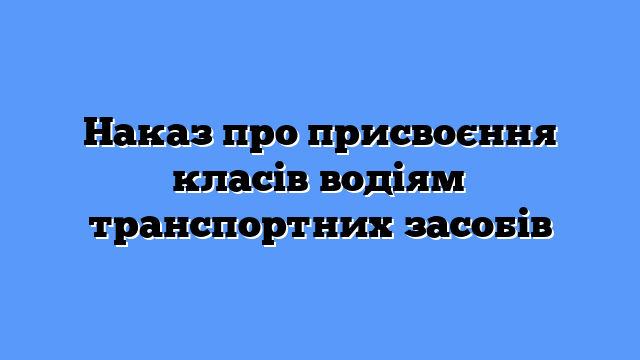Наказ про присвоєння класів водіям транспортних засобів