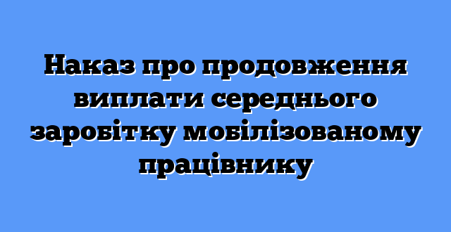 Наказ про продовження виплати середнього заробітку мобілізованому працівнику