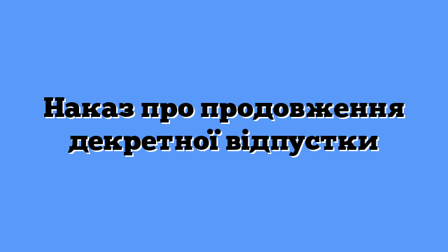 Наказ про продовження декретної відпустки