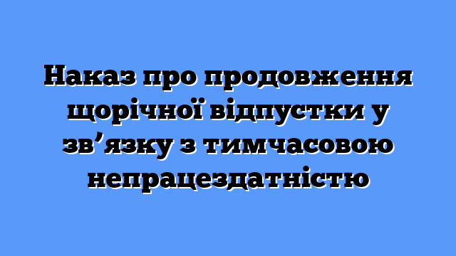 Наказ про продовження щорічної відпустки у зв’язку з тимчасовою непрацездатністю
