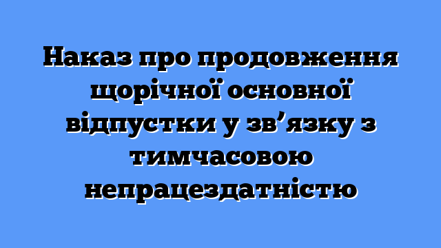 Наказ про продовження щорічної основної відпустки у зв’язку з тимчасовою непрацездатністю