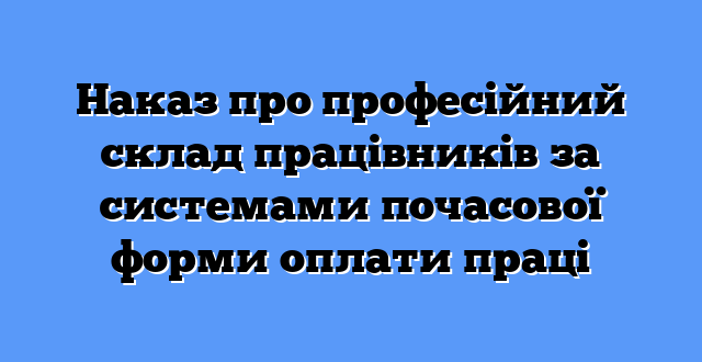 Наказ про професійний склад працівників за системами почасової форми оплати праці