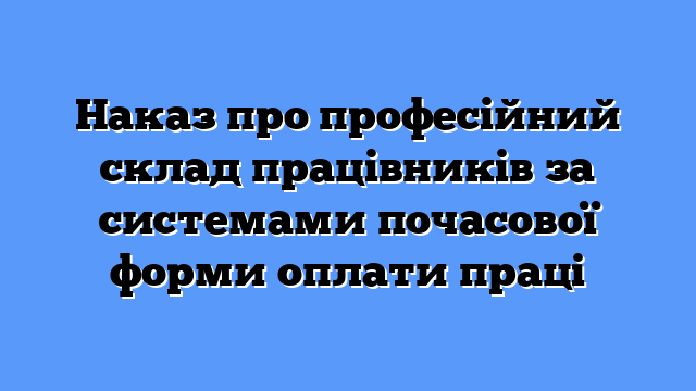 Наказ про професійний склад працівників за системами почасової форми оплати праці