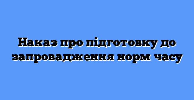 Наказ про підготовку до запровадження норм часу