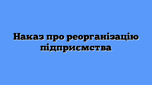 Наказ про реорганізацію підприємства