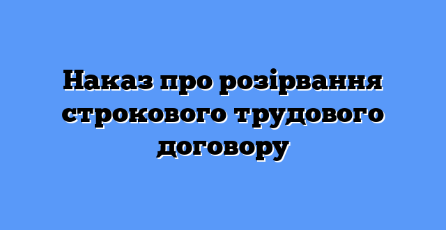 Наказ про розірвання строкового трудового договору
