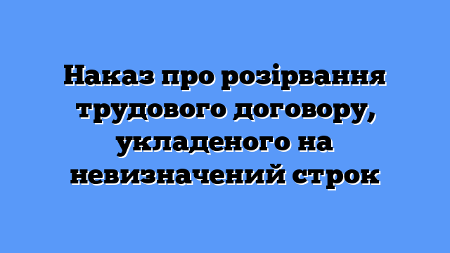 Наказ про розірвання трудового договору, укладеного на невизначений строк