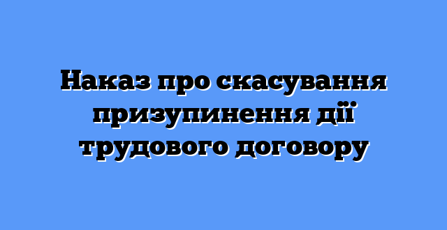 Наказ про скасування призупинення дії трудового договору