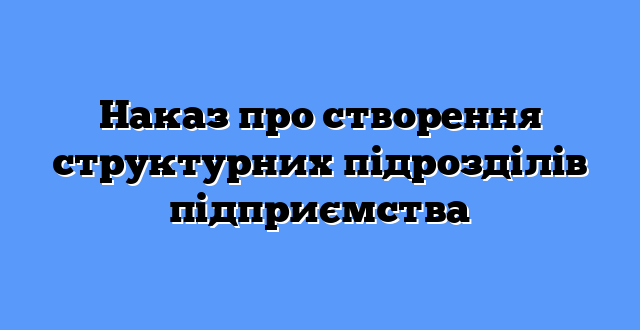 Наказ про створення структурних підрозділів підприємства