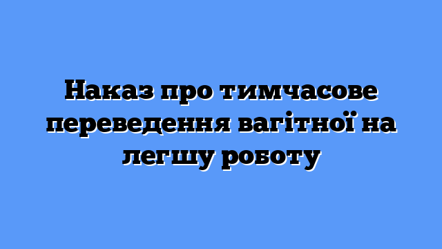 Наказ про тимчасове переведення вагітної на легшу роботу