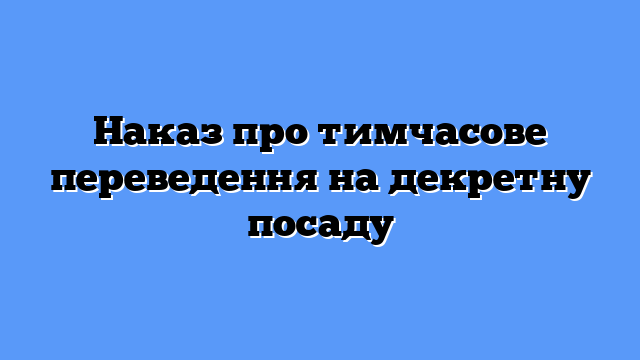 Наказ про тимчасове переведення на декретну посаду
