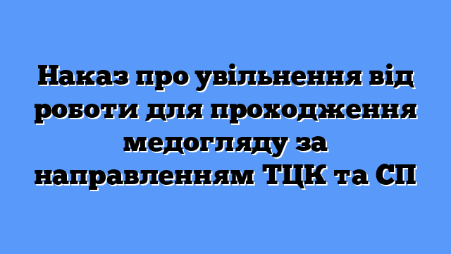 Наказ про увільнення від роботи для проходження медогляду за направленням ТЦК та СП