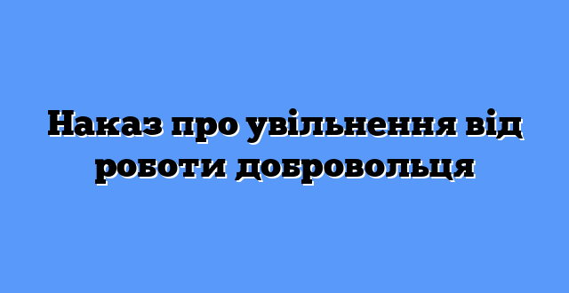 Наказ про увільнення від роботи добровольця