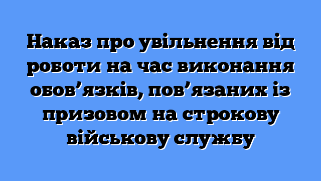 Наказ про увільнення від роботи на час виконання обов’язків, пов’язаних із призовом на строкову військову службу