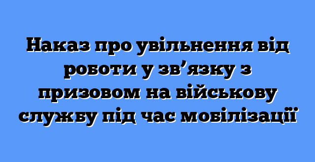 Наказ про увільнення від роботи у зв’язку з призовом на військову службу під час мобілізації