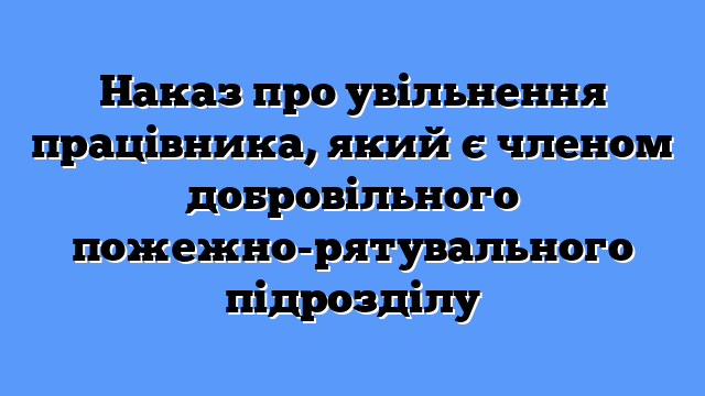 Наказ про увільнення працівника, який є членом добровільного пожежно-рятувального підрозділу
