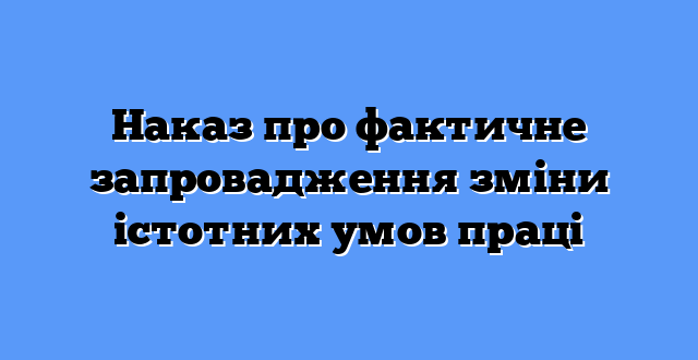 Наказ про фактичне запровадження зміни істотних умов праці