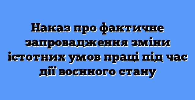 Наказ про фактичне запровадження зміни істотних умов праці під час дії воєнного стану