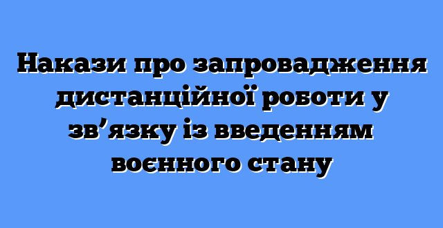 Накази про запровадження дистанційної роботи у зв’язку із введенням воєнного стану