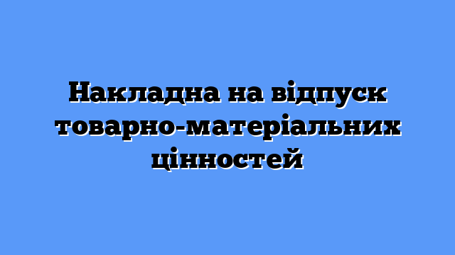 Накладна на відпуск товарно-матеріальних цінностей